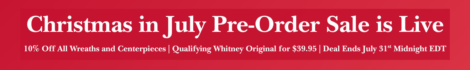 Christmas in July Pre-Order Sale is Live - 10% Off All Wreaths and Centerpieces, Qualifying Whitney Original for $39.95, Deal Ends July 31st Midnight EDT